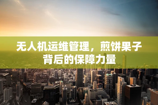 无人机运维管理，煎饼果子背后的保障力量