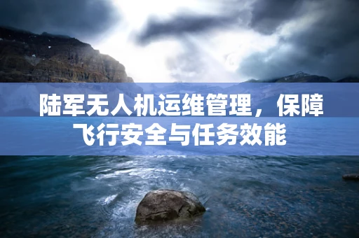 陆军无人机运维管理，保障飞行安全与任务效能