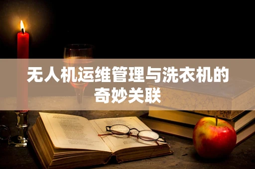 无人机运维管理与洗衣机的奇妙关联