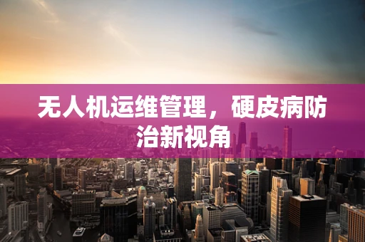 无人机运维管理，硬皮病防治新视角