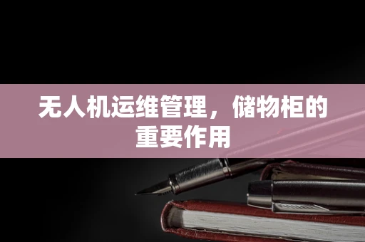 无人机运维管理，储物柜的重要作用