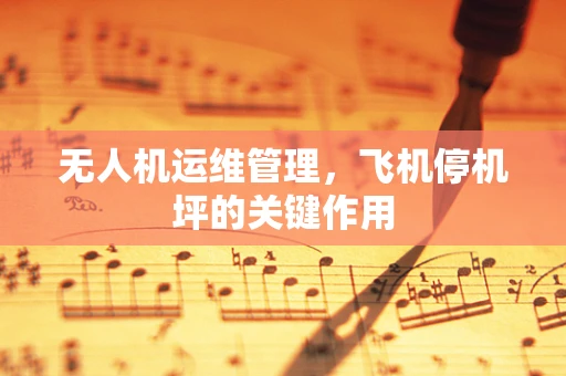 无人机运维管理，飞机停机坪的关键作用