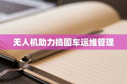 无人机助力捣固车运维管理