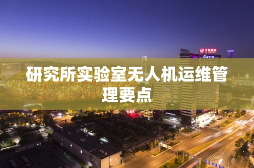 研究所实验室无人机运维管理要点