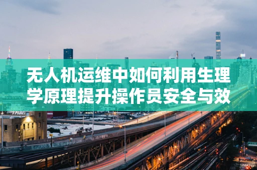 无人机运维中如何利用生理学原理提升操作员安全与效率？