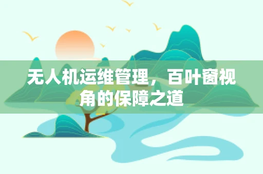 无人机运维管理，百叶窗视角的保障之道
