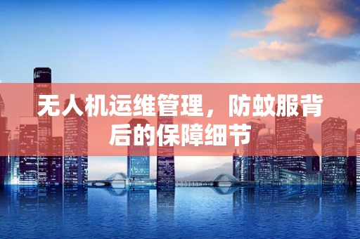 无人机运维管理，防蚊服背后的保障细节