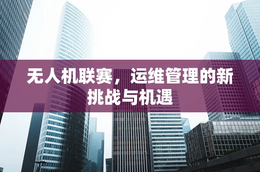 无人机联赛，运维管理的新挑战与机遇