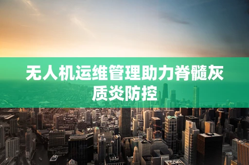无人机运维管理助力脊髓灰质炎防控