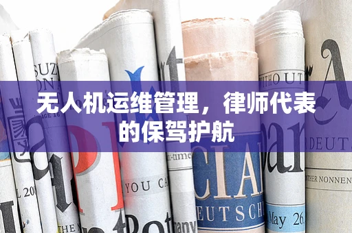 无人机运维管理，律师代表的保驾护航