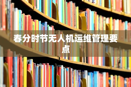 春分时节无人机运维管理要点