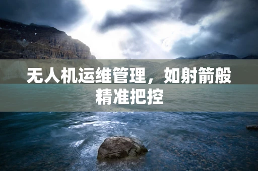 无人机运维管理，如射箭般精准把控