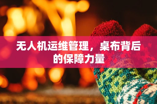无人机运维管理，桌布背后的保障力量