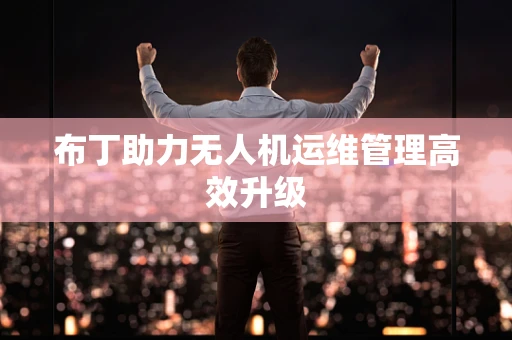 布丁助力无人机运维管理高效升级