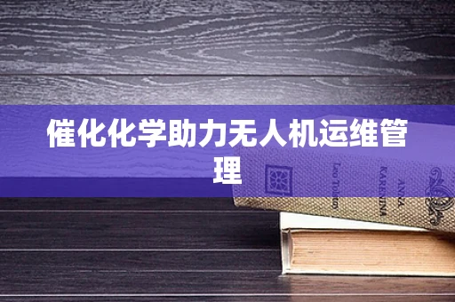 催化化学助力无人机运维管理