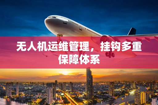 无人机运维管理，挂钩多重保障体系