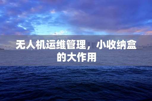 无人机运维管理，小收纳盒的大作用