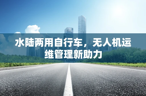 水陆两用自行车，无人机运维管理新助力