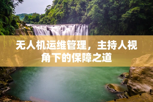 无人机运维管理，主持人视角下的保障之道