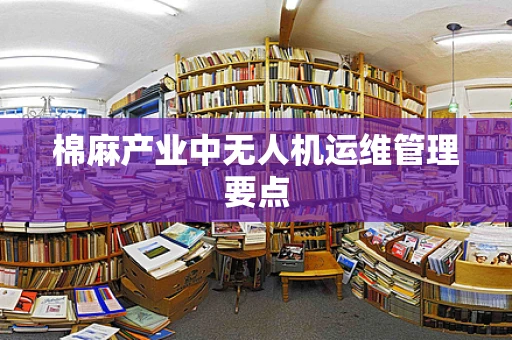 棉麻产业中无人机运维管理要点