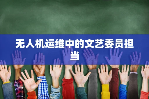 无人机运维中的文艺委员担当