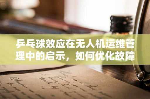 乒乓球效应在无人机运维管理中的启示，如何优化故障排查与修复？