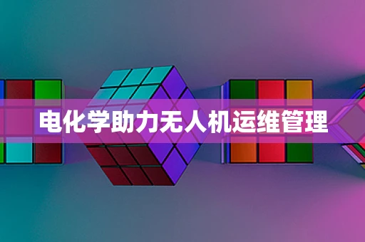 电化学助力无人机运维管理