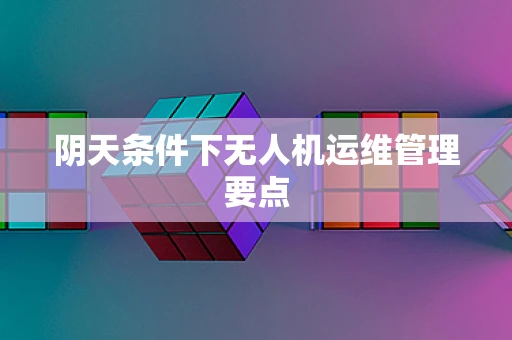 阴天条件下无人机运维管理要点