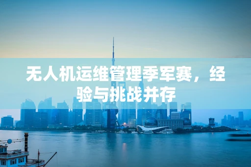 无人机运维管理季军赛，经验与挑战并存