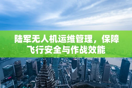 陆军无人机运维管理，保障飞行安全与作战效能