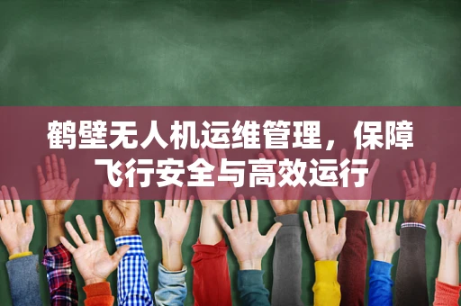 鹤壁无人机运维管理，保障飞行安全与高效运行