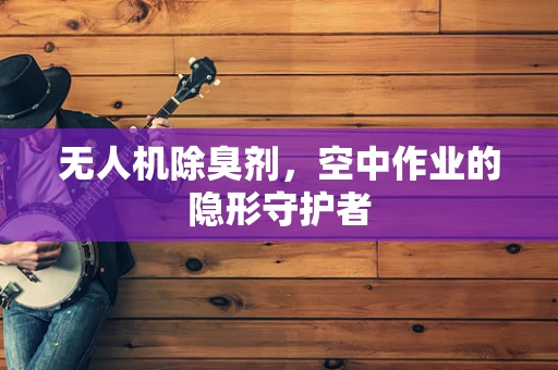无人机除臭剂，空中作业的隐形守护者