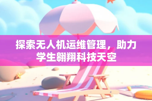 探索无人机运维管理，助力学生翱翔科技天空