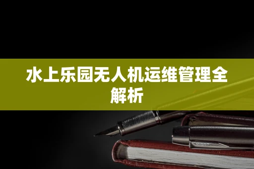 水上乐园无人机运维管理全解析