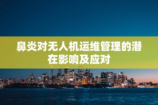 鼻炎对无人机运维管理的潜在影响及应对