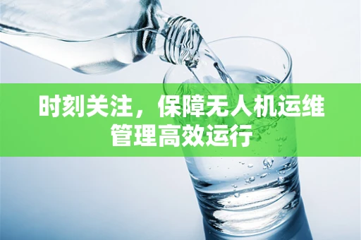 时刻关注，保障无人机运维管理高效运行
