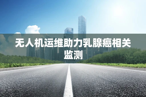 无人机运维助力乳腺癌相关监测