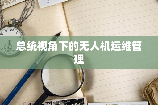 总统视角下的无人机运维管理