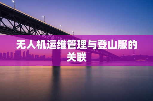 无人机运维管理与登山服的关联