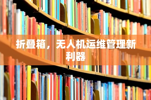 折叠箱，无人机运维管理新利器
