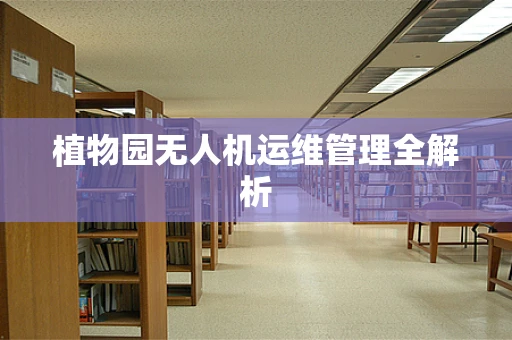 植物园无人机运维管理全解析