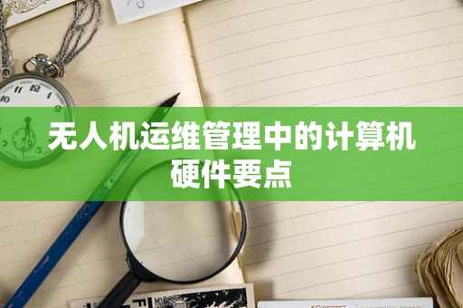 无人机运维管理中的计算机硬件要点