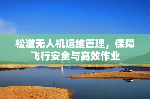 松滋无人机运维管理，保障飞行安全与高效作业
