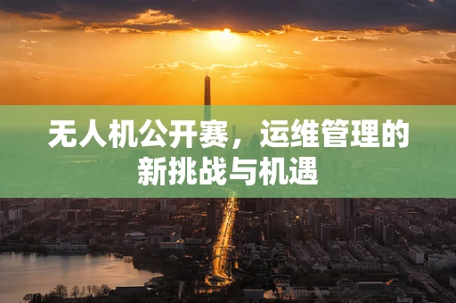 无人机公开赛，运维管理的新挑战与机遇