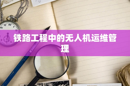 铁路工程中的无人机运维管理