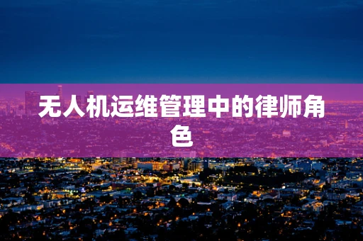 无人机运维管理中的律师角色