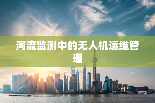 河流监测中的无人机运维管理