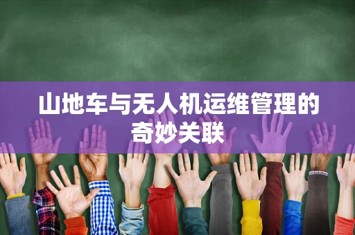 山地车与无人机运维管理的奇妙关联