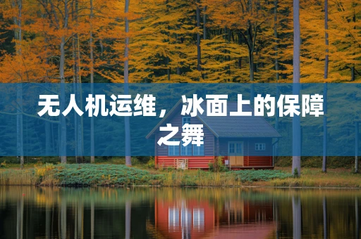 无人机运维，冰面上的保障之舞