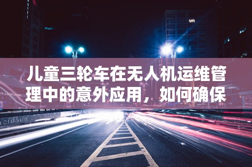 儿童三轮车在无人机运维管理中的意外应用，如何确保安全与效率的平衡？